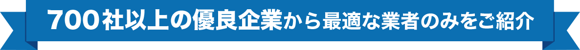 ７００社以上の優良企業から最適な業者のみをご紹介