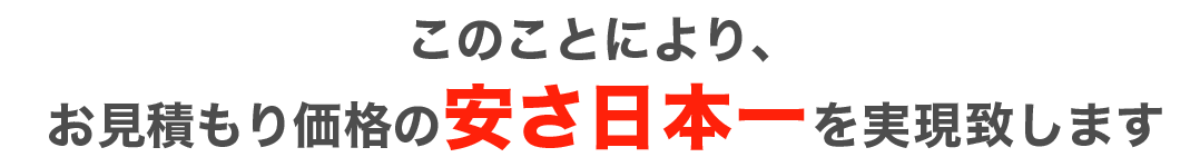 このことにより、お見積もり価格の安さ日本一を実現致します
