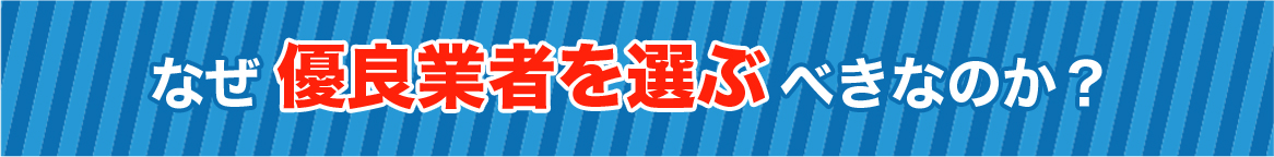 なぜ優良業者を選ぶべきなのか？